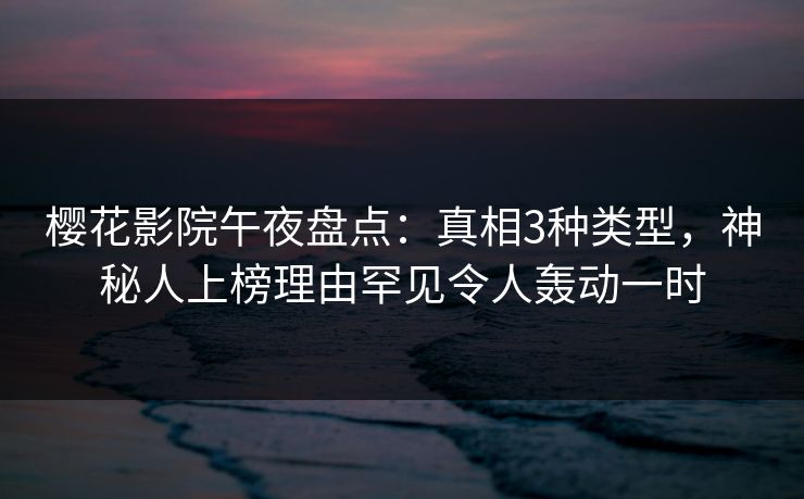 樱花影院午夜盘点：真相3种类型，神秘人上榜理由罕见令人轰动一时