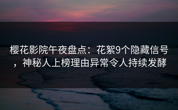樱花影院午夜盘点：花絮9个隐藏信号，神秘人上榜理由异常令人持续发酵
