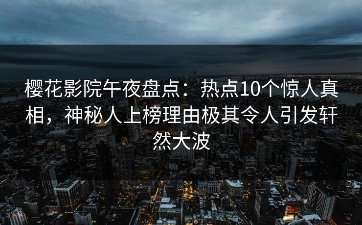 樱花影院午夜盘点：热点10个惊人真相，神秘人上榜理由极其令人引发轩然大波
