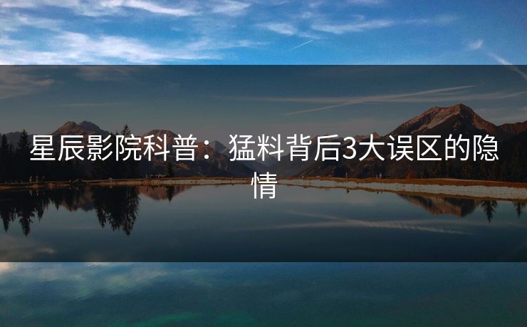 星辰影院科普：猛料背后3大误区的隐情