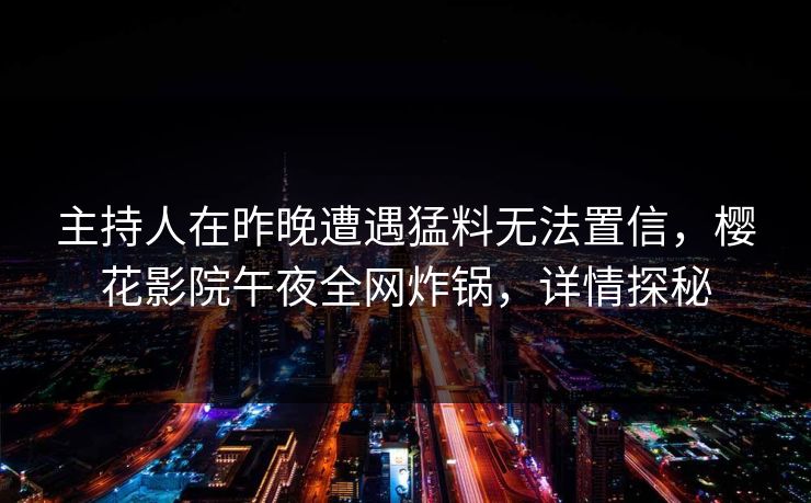 主持人在昨晚遭遇猛料无法置信，樱花影院午夜全网炸锅，详情探秘