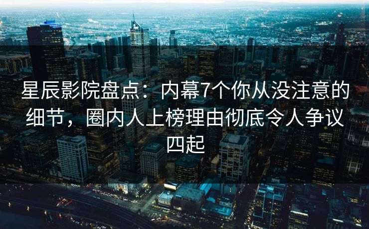 星辰影院盘点:内幕7个你从没注意的细节,圈内人上榜理由彻底令人争议四起 星辰影院盘点:内幕7个你从没注意的细节,圈内人上榜理由彻底令人争议四起