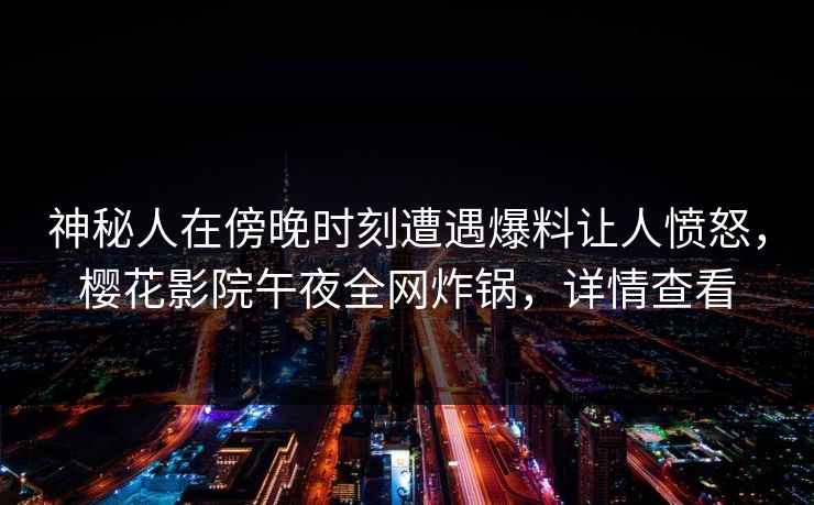 神秘人在傍晚时刻遭遇爆料让人愤怒,樱花影院午夜全网炸锅,详情查看 神秘人在傍晚时刻遭遇爆料让人愤怒,樱花影院午夜全网炸锅,详情查看