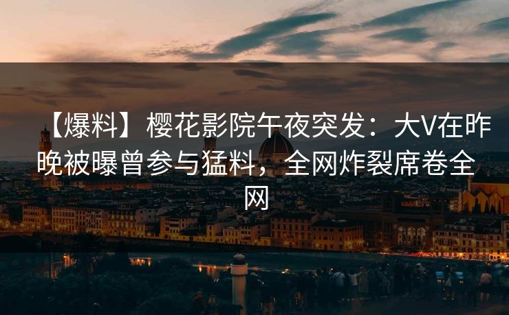 【爆料】樱花影院午夜突发：大V在昨晚被曝曾参与猛料，全网炸裂席卷全网