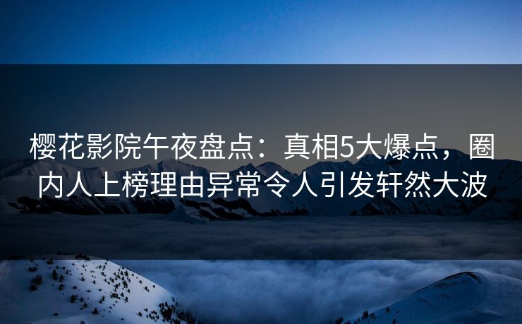 樱花影院午夜盘点:真相5大爆点,圈内人上榜理由异常令人引发轩然大波 樱花影院午夜盘点:真相5大爆点,圈内人上榜理由异常令人引发轩然大波