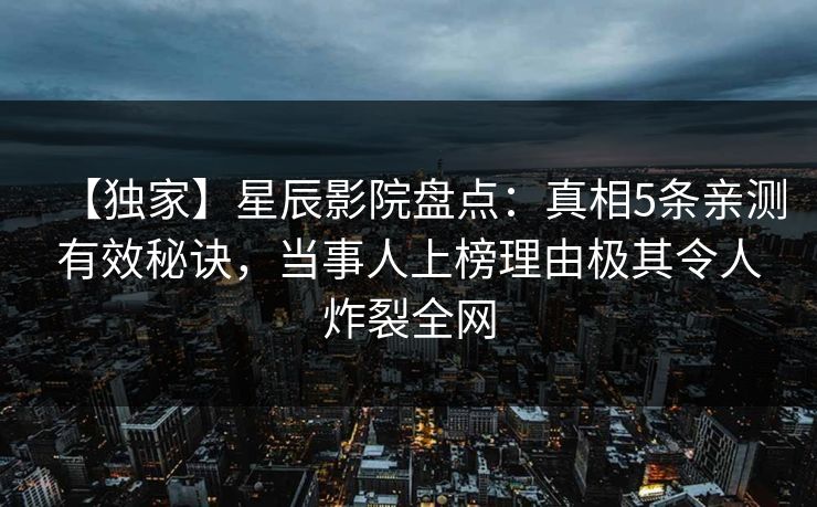 【独家】星辰影院盘点：真相5条亲测有效秘诀，当事人上榜理由极其令人炸裂全网