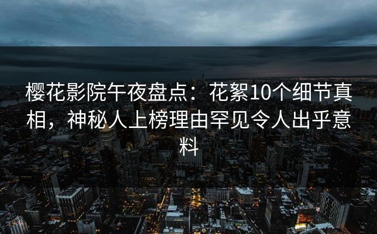 樱花影院午夜盘点:花絮10个细节真相,神秘人上榜理由罕见令人出乎意料 樱花影院午夜盘点:花絮10个细节真相,神秘人上榜理由罕见令人出乎意料