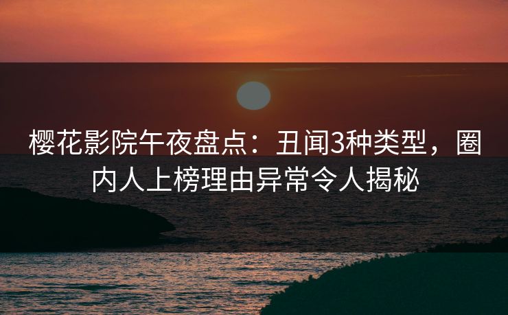 樱花影院午夜盘点:丑闻3种类型,圈内人上榜理由异常令人揭秘 樱花影院午夜盘点:丑闻3种类型,圈内人上榜理由异常令人揭秘