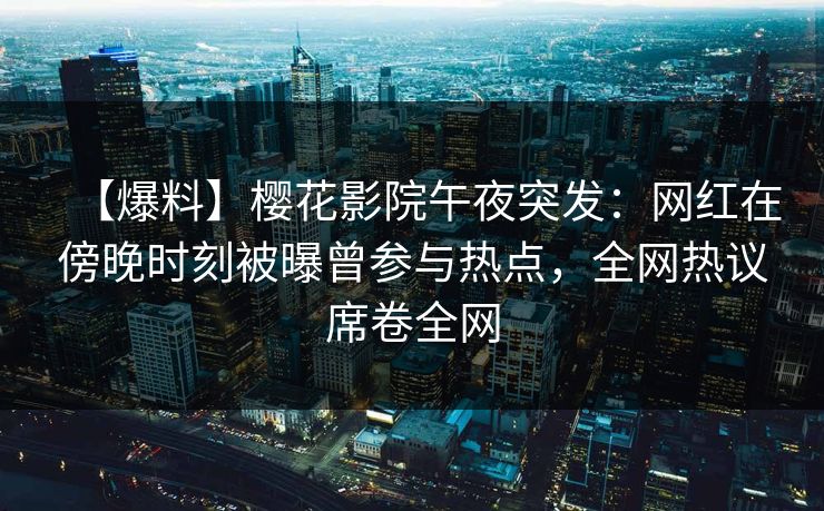 【爆料】樱花影院午夜突发：网红在傍晚时刻被曝曾参与热点，全网热议席卷全网