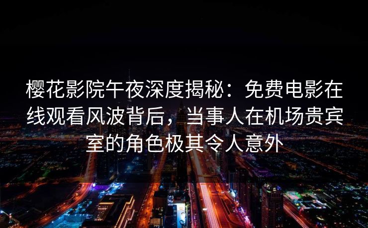 樱花影院午夜深度揭秘：免费电影在线观看风波背后，当事人在机场贵宾室的角色极其令人意外