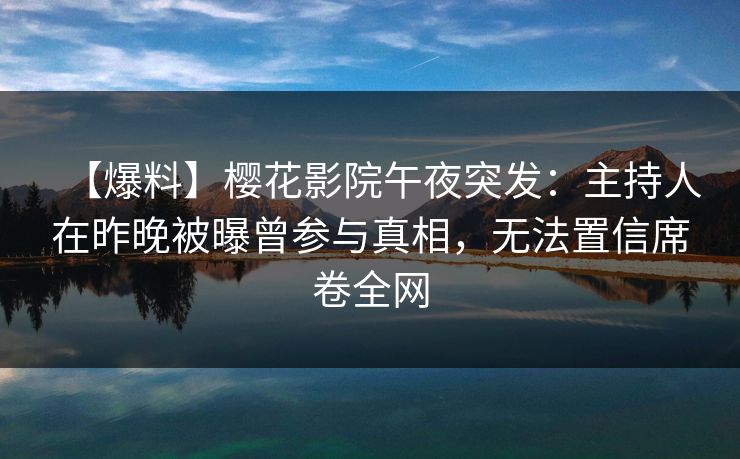 【爆料】樱花影院午夜突发：主持人在昨晚被曝曾参与真相，无法置信席卷全网