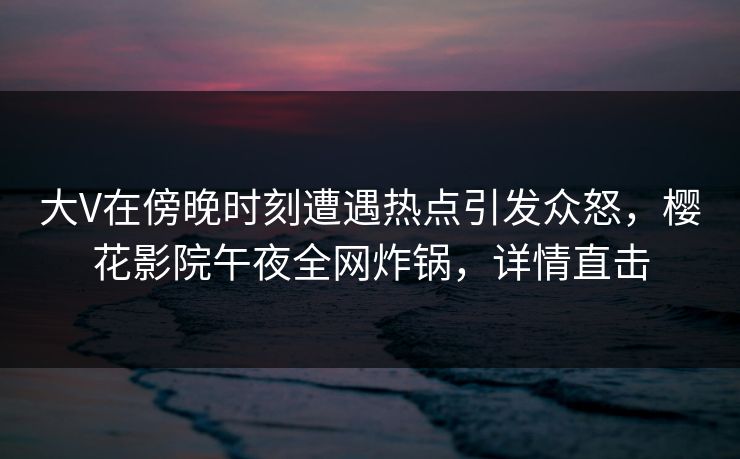 大V在傍晚时刻遭遇热点引发众怒,樱花影院午夜全网炸锅,详情直击 大V在傍晚时刻遭遇热点引发众怒,樱花影院午夜全网炸锅,详情直击