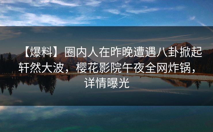 【爆料】圈内人在昨晚遭遇八卦掀起轩然大波，樱花影院午夜全网炸锅，详情曝光