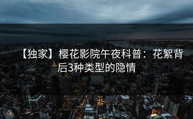 【独家】樱花影院午夜科普:花絮背后3种类型的隐情 【独家】樱花影院午夜科普:花絮背后3种类型的隐情