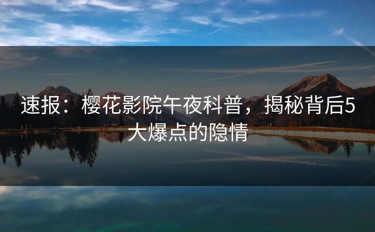 速报：樱花影院午夜科普，揭秘背后5大爆点的隐情