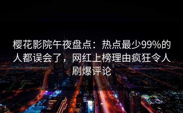 樱花影院午夜盘点：热点最少99%的人都误会了，网红上榜理由疯狂令人刷爆评论