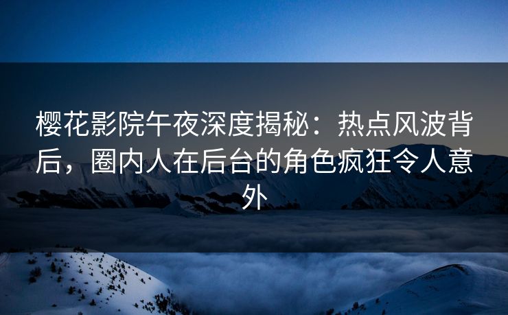 樱花影院午夜深度揭秘:热点风波背后,圈内人在后台的角色疯狂令人意外 樱花影院午夜深度揭秘:热点风波背后,圈内人在后台的角色疯狂令人意外