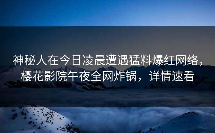 神秘人在今日凌晨遭遇猛料爆红网络，樱花影院午夜全网炸锅，详情速看