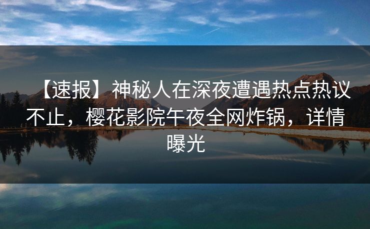 【速报】神秘人在深夜遭遇热点热议不止，樱花影院午夜全网炸锅，详情曝光