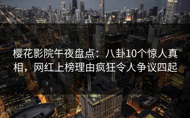 樱花影院午夜盘点：八卦10个惊人真相，网红上榜理由疯狂令人争议四起