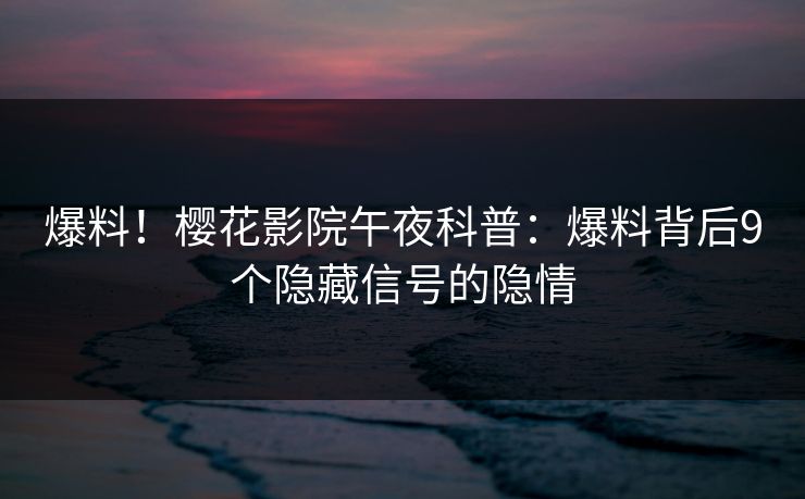 爆料！樱花影院午夜科普：爆料背后9个隐藏信号的隐情