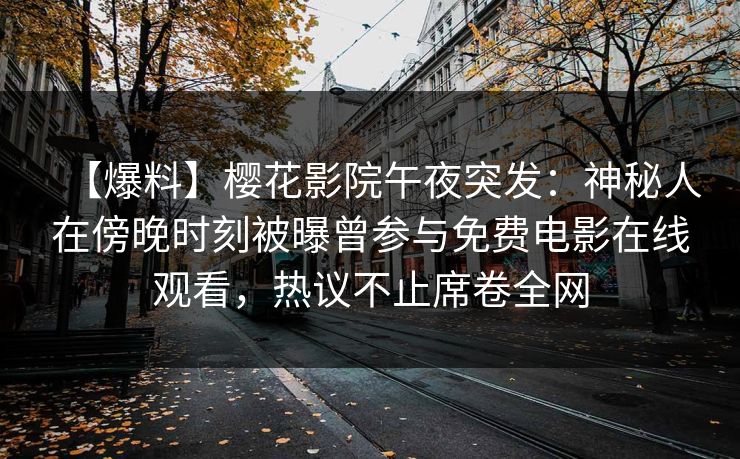 【爆料】樱花影院午夜突发：神秘人在傍晚时刻被曝曾参与免费电影在线观看，热议不止席卷全网
