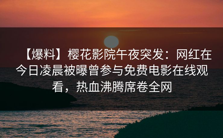 【爆料】樱花影院午夜突发：网红在今日凌晨被曝曾参与免费电影在线观看，热血沸腾席卷全网