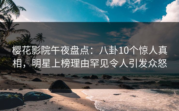 樱花影院午夜盘点：八卦10个惊人真相，明星上榜理由罕见令人引发众怒