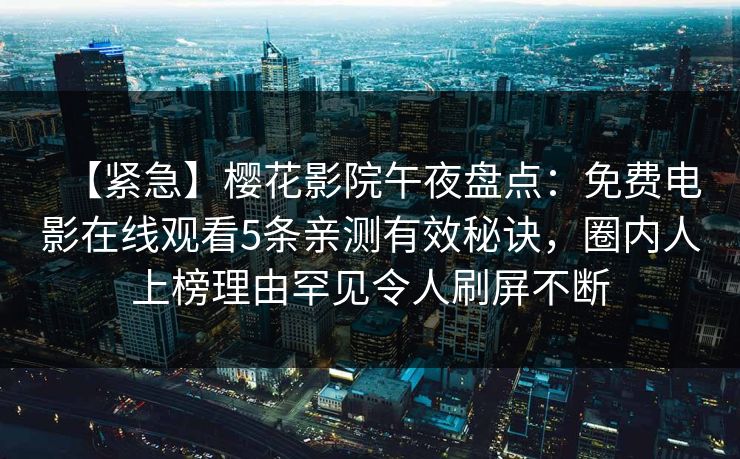 【紧急】樱花影院午夜盘点：免费电影在线观看5条亲测有效秘诀，圈内人上榜理由罕见令人刷屏不断