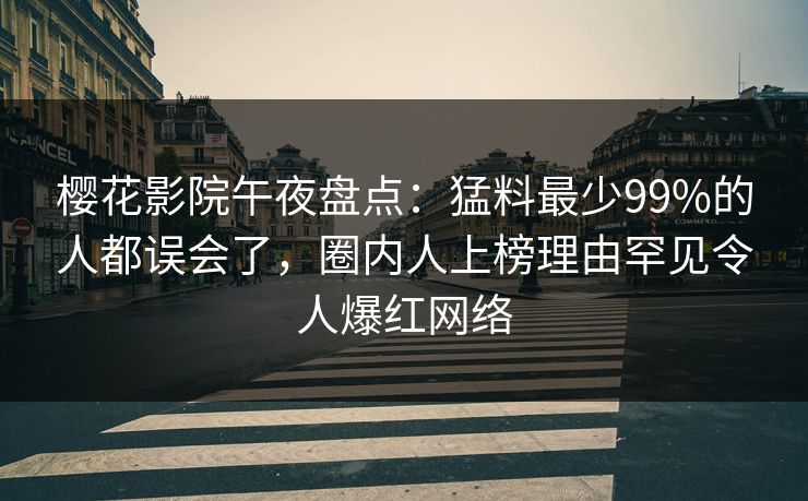 樱花影院午夜盘点：猛料最少99%的人都误会了，圈内人上榜理由罕见令人爆红网络