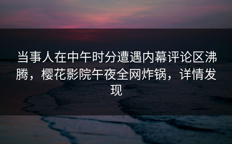 当事人在中午时分遭遇内幕评论区沸腾，樱花影院午夜全网炸锅，详情发现