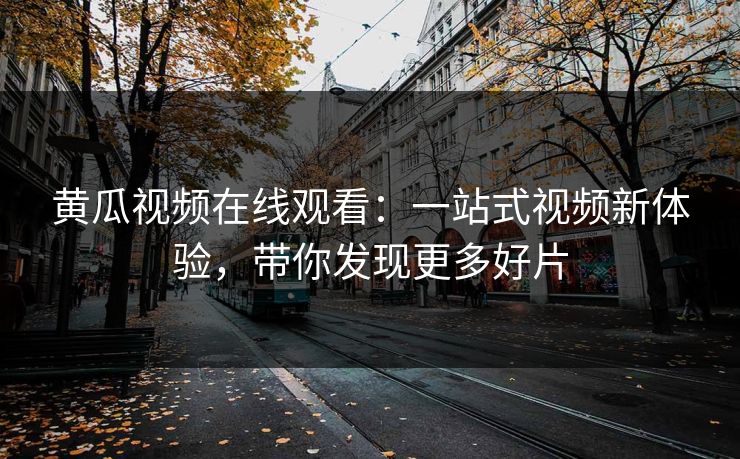 黄瓜视频在线观看：一站式视频新体验，带你发现更多好片