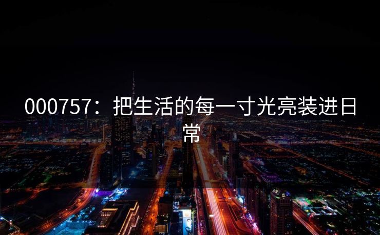 000757：把生活的每一寸光亮装进日常