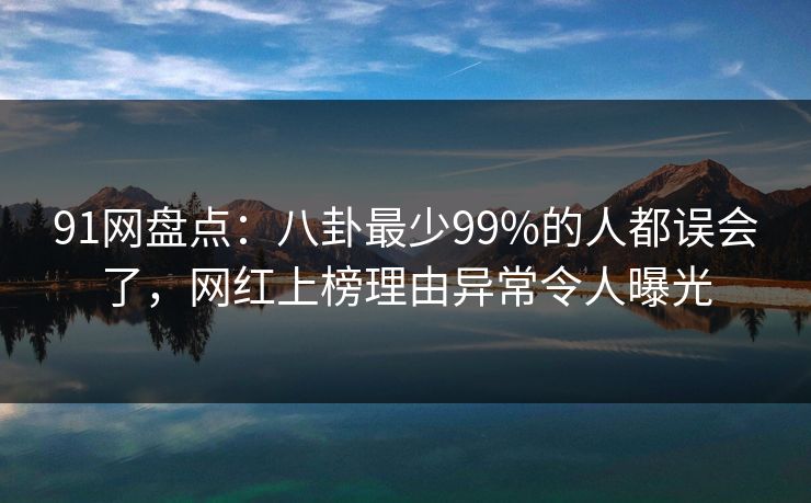 91网盘点：八卦最少99%的人都误会了，网红上榜理由异常令人曝光