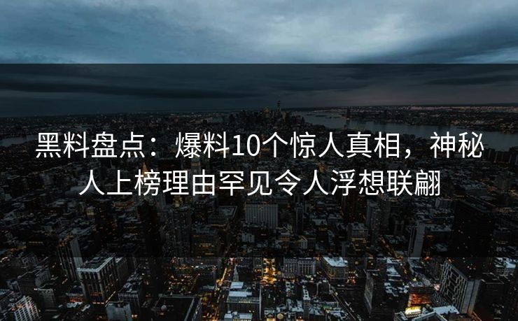 黑料盘点：爆料10个惊人真相，神秘人上榜理由罕见令人浮想联翩