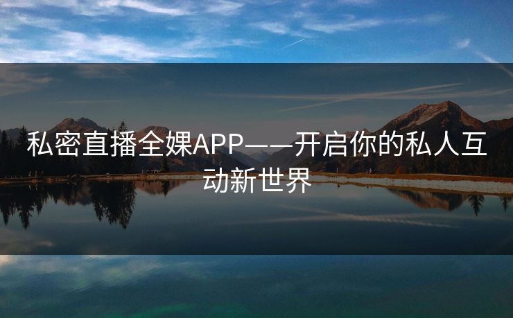 私密直播全婐APP——开启你的私人互动新世界