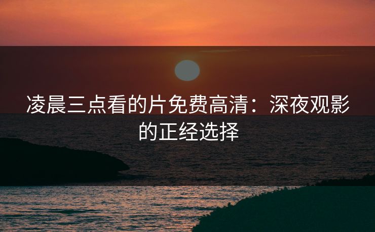 凌晨三点看的片免费高清：深夜观影的正经选择