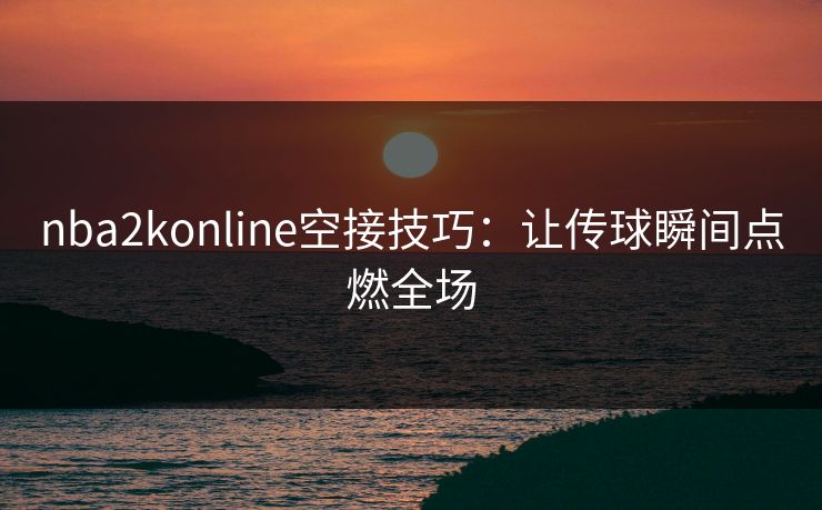 nba2konline空接技巧:让传球瞬间点燃全场 nba2konline空接技巧:让传球瞬间点燃全场