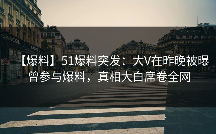 【爆料】51爆料突发:大V在昨晚被曝曾参与爆料,真相大白席卷全网 【爆料】51爆料突发:大V在昨晚被曝曾参与爆料,真相大白席卷全网