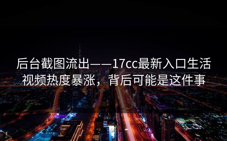 后台截图流出——17cc最新入口生活视频热度暴涨，背后可能是这件事