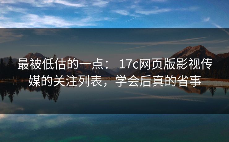 最被低估的一点： 17c网页版影视传媒的关注列表，学会后真的省事