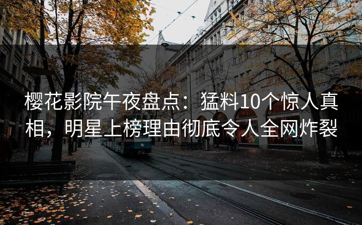 樱花影院午夜盘点：猛料10个惊人真相，明星上榜理由彻底令人全网炸裂