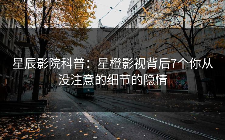 星辰影院科普：星橙影视背后7个你从没注意的细节的隐情