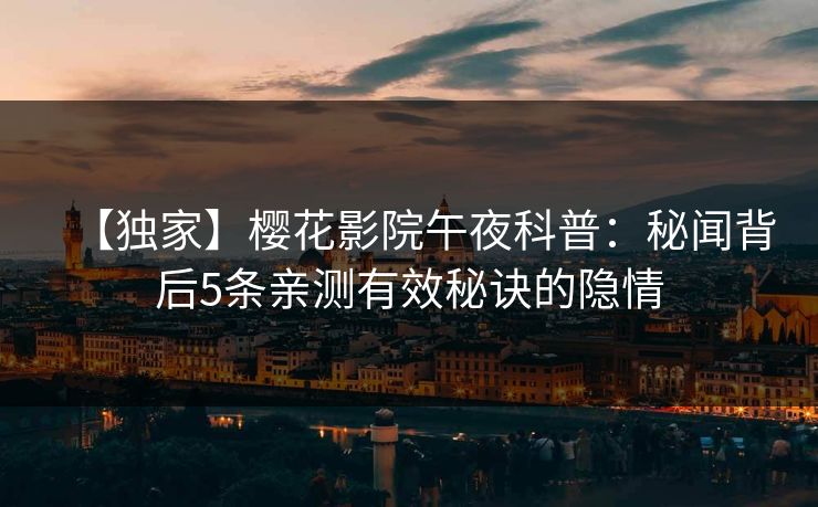 【独家】樱花影院午夜科普：秘闻背后5条亲测有效秘诀的隐情