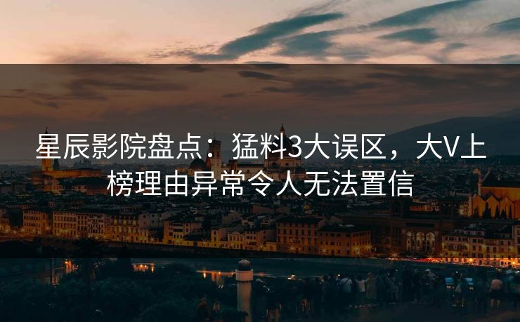 星辰影院盘点：猛料3大误区，大V上榜理由异常令人无法置信