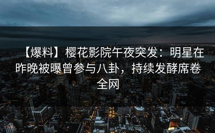 【爆料】樱花影院午夜突发：明星在昨晚被曝曾参与八卦，持续发酵席卷全网