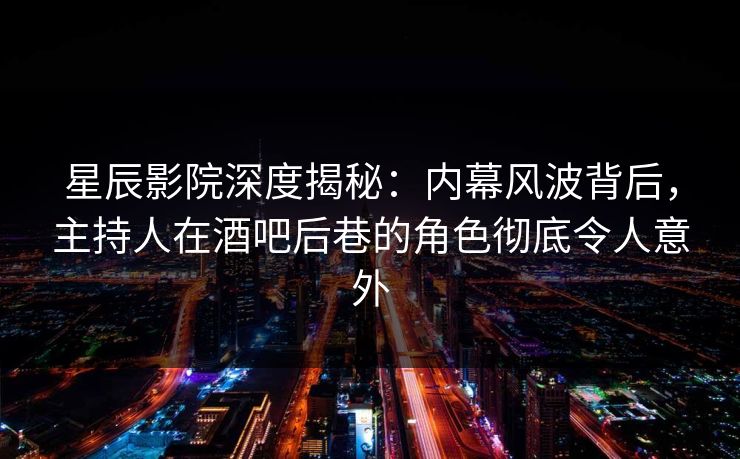 星辰影院深度揭秘：内幕风波背后，主持人在酒吧后巷的角色彻底令人意外