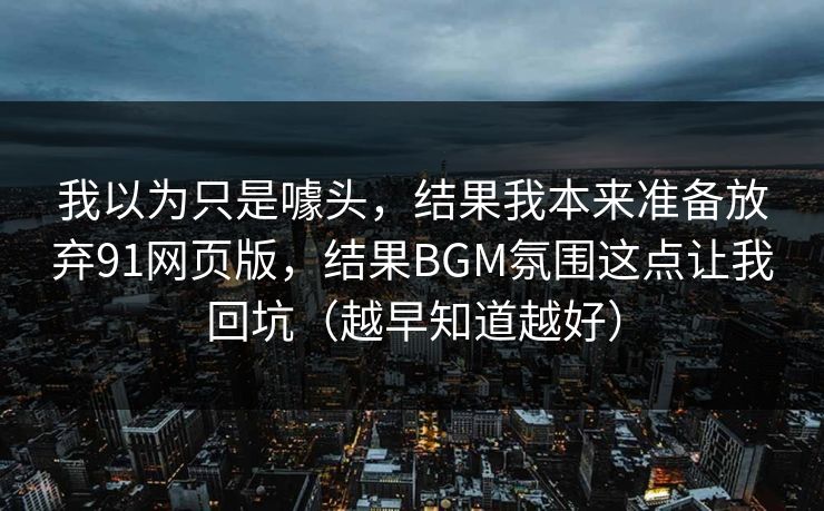 我以为只是噱头,结果我本来准备放弃91网页版,结果BGM氛围这点让我回坑(越早知道越好) 我以为只是噱头,结果我本来准备放弃91网页版,结果BGM氛围这点让我回坑(越早知道越好)