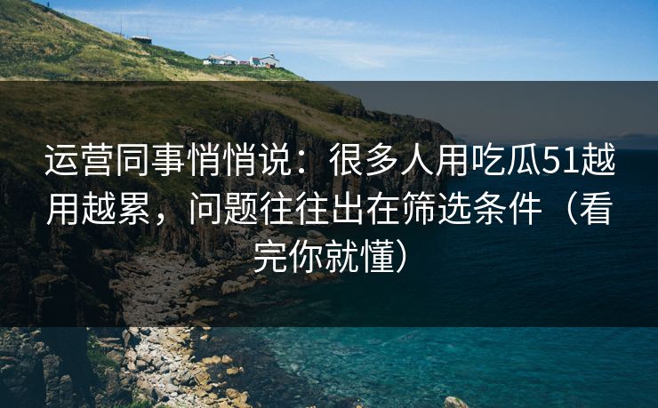 运营同事悄悄说：很多人用吃瓜51越用越累，问题往往出在筛选条件（看完你就懂）