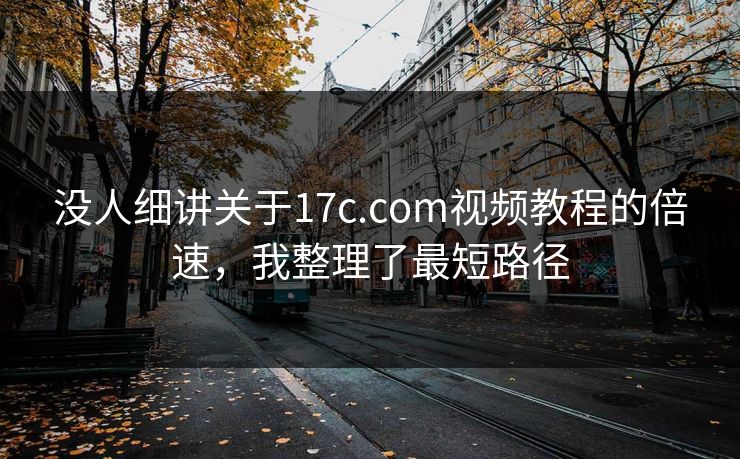 没人细讲关于17c.com视频教程的倍速，我整理了最短路径